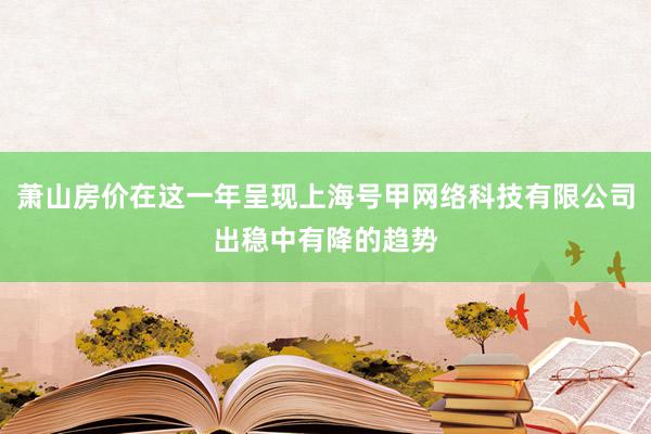 萧山房价在这一年呈现上海号甲网络科技有限公司出稳中有降的趋势