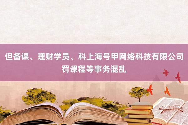 但备课、理财学员、科上海号甲网络科技有限公司罚课程等事务混乱
