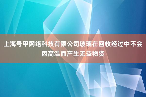 上海号甲网络科技有限公司玻璃在回收经过中不会因高温而产生无益物资
